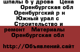 шпалы б/у дрова › Цена ­ 350 - Оренбургская обл., Оренбургский р-н, Южный урал с. Строительство и ремонт » Материалы   . Оренбургская обл.